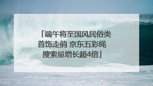 端午将至国风民俗类首饰走俏 京东五彩绳搜索量增长超4倍