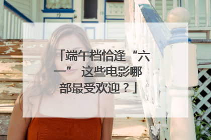 端午档恰逢“六一” 这些电影哪部最受欢迎？