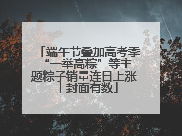 端午节叠加高考季 “一举高粽”等主题粽子销量连日上涨丨封面有数