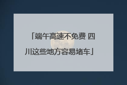 端午高速不免费 四川这些地方容易堵车