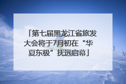 第七届黑龙江省旅发大会将于7月初在“华夏东极”抚远启幕