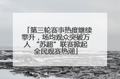 第三轮赛事热度继续攀升，场均观众突破万人 “苏超”联赛掀起全民观赛热潮