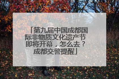 第九届中国成都国际非物质文化遗产节即将开幕，怎么去？成都交警提醒