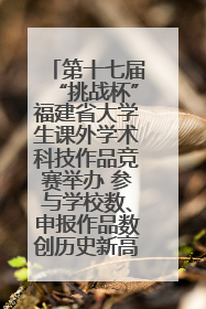 第十七届“挑战杯”福建省大学生课外学术科技作品竞赛举办 参与学校数、申报作品数创历史新高