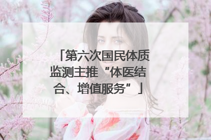 第六次国民体质监测主推“体医结合、增值服务”
