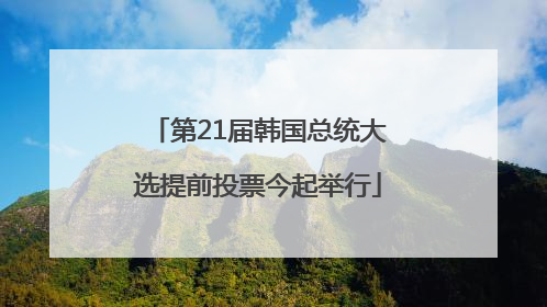 第21届韩国总统大选提前投票今起举行