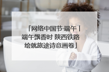 网络中国节·端午丨端午飘香时 陕西铁路绘就旅途诗意画卷
