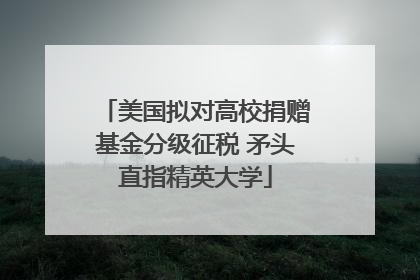 美国拟对高校捐赠基金分级征税 矛头直指精英大学