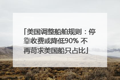 美国调整船舶规则：停靠收费或降低90% 不再苛求美国船只占比