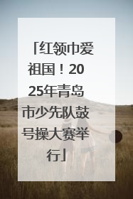红领巾爱祖国！2025年青岛市少先队鼓号操大赛举行