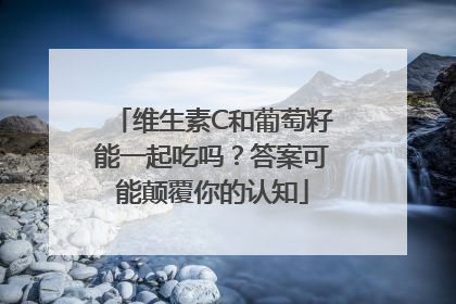 维生素C和葡萄籽能一起吃吗？答案可能颠覆你的认知