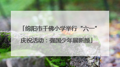 绵阳市千佛小学举行“六一”庆祝活动：强国少年展新颜