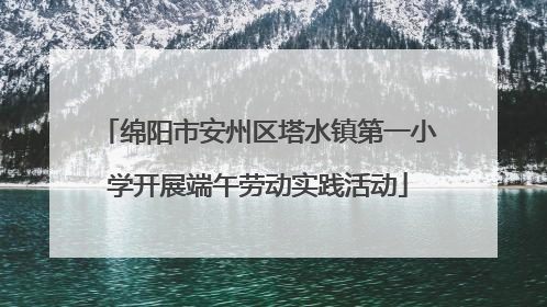 绵阳市安州区塔水镇第一小学开展端午劳动实践活动