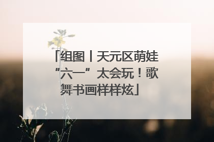 组图丨天元区萌娃“六一”太会玩！歌舞书画样样炫