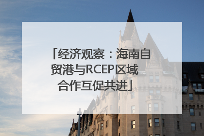 经济观察：海南自贸港与RCEP区域合作互促共进