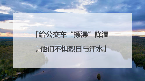 给公交车“擦澡”降温，他们不惧烈日与汗水
