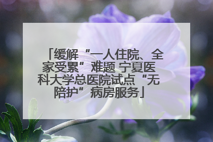 缓解“一人住院、全家受累”难题 宁夏医科大学总医院试点“无陪护”病房服务