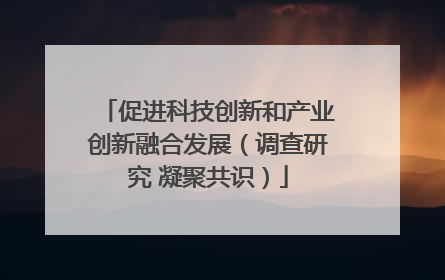 促进科技创新和产业创新融合发展（调查研究 凝聚共识）