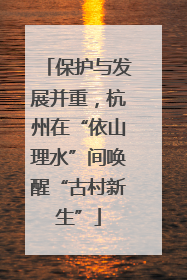 保护与发展并重，杭州在“依山理水”间唤醒“古村新生”