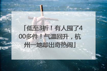 低至3折！有人囤了400多件！气温回升，杭州一地却出奇热闹