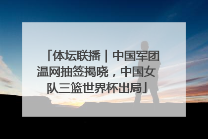 体坛联播｜中国军团温网抽签揭晓，中国女队三篮世界杯出局