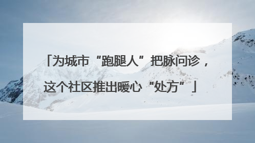 为城市“跑腿人”把脉问诊，这个社区推出暖心“处方”