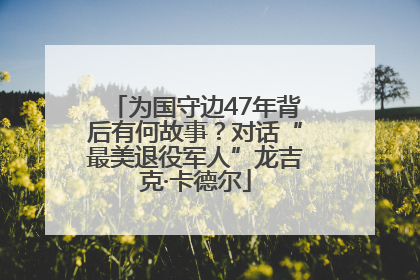 为国守边47年背后有何故事？对话“最美退役军人”龙吉克·卡德尔