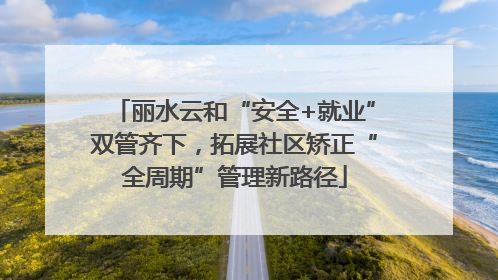 丽水云和“安全+就业”双管齐下，拓展社区矫正“全周期”管理新路径
