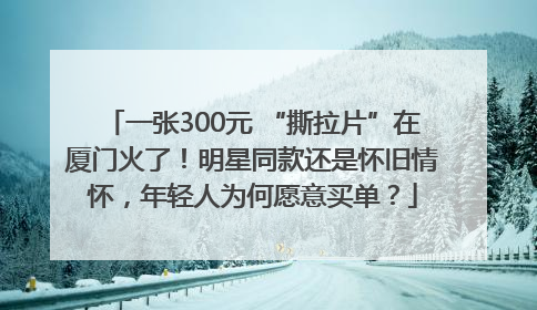 一张300元 “撕拉片”在厦门火了！明星同款还是怀旧情怀，年轻人为何愿意买单？