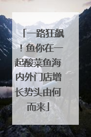 一路狂飙！鱼你在一起酸菜鱼海内外门店增长势头由何而来