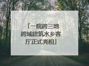 一院跨三地 跨域建筑水乡客厅正式亮相