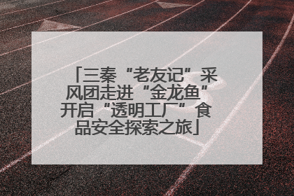 三秦“老友记”采风团走进“金龙鱼”开启“透明工厂”食品安全探索之旅