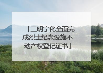 三明宁化全面完成烈士纪念设施不动产权登记证书