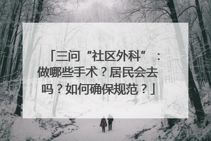 三问“社区外科”：做哪些手术？居民会去吗？如何确保规范？