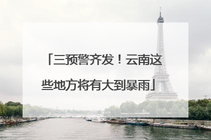 三预警齐发！云南这些地方将有大到暴雨
