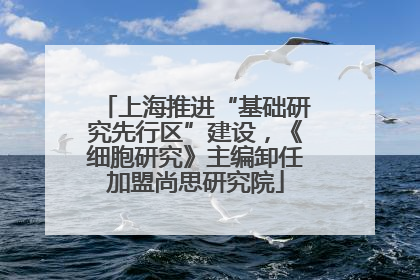 上海推进“基础研究先行区”建设，《细胞研究》主编卸任加盟尚思研究院