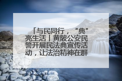 与民同行，“典”亮生活丨黄陂公安民警开展民法典宣传活动，让法治精神在群众心中落地生根