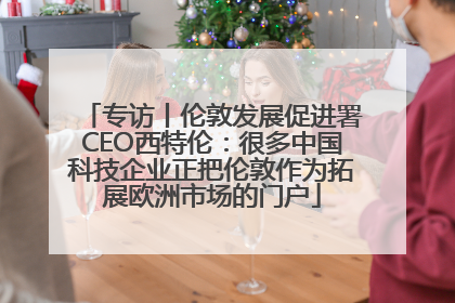 专访丨伦敦发展促进署CEO西特伦：很多中国科技企业正把伦敦作为拓展欧洲市场的门户