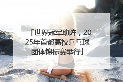 世界冠军助阵，2025年首都高校乒乓球团体锦标赛举行
