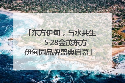 东方伊甸，与水共生——5·28金茂东方伊甸园品牌盛典启幕