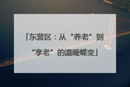 东营区：从“养老”到“享老”的温暖蝶变