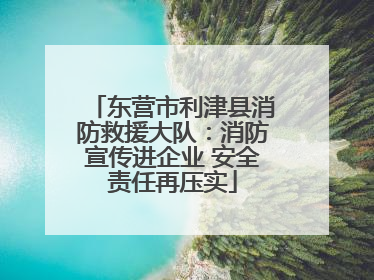 东营市利津县消防救援大队：消防宣传进企业 安全责任再压实