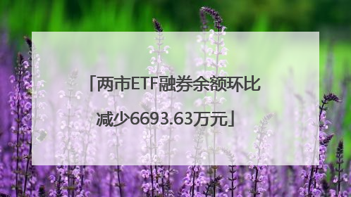 两市ETF融券余额环比减少6693.63万元