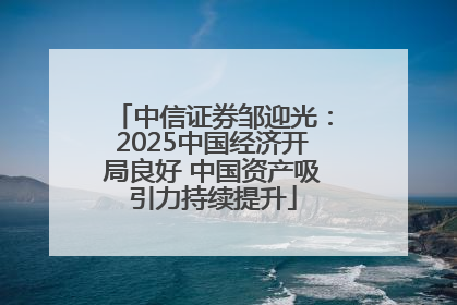中信证券邹迎光：2025中国经济开局良好 中国资产吸引力持续提升