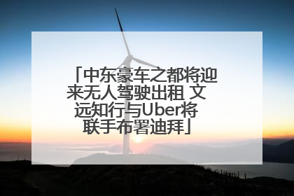 中东豪车之都将迎来无人驾驶出租 文远知行与Uber将联手布署迪拜