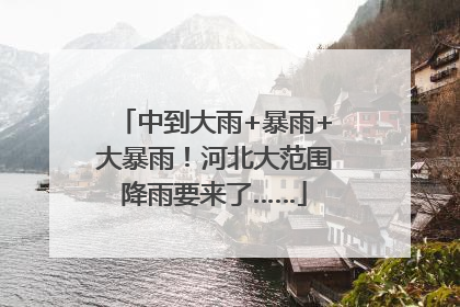 中到大雨+暴雨+大暴雨！河北大范围降雨要来了……