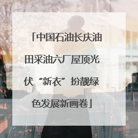 中国石油长庆油田采油六厂屋顶光伏“新衣”扮靓绿色发展新画卷