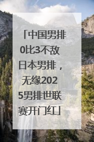 中国男排0比3不敌日本男排，无缘2025男排世联赛开门红