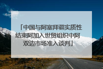 中国与阿塞拜疆实质性结束阿加入世贸组织中阿双边市场准入谈判