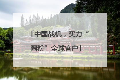 中国战机，实力“圈粉”全球客户